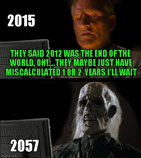 I'll Just Wait Here | THEY SAID 2012 WAS THE END OF THE WORLD, OH!....THEY MAYBE JUST HAVE MISCALCULATED 1 OR 2  YEARS I'LL WAIT 2057 2015 | image tagged in memes,ill just wait here | made w/ Imgflip meme maker