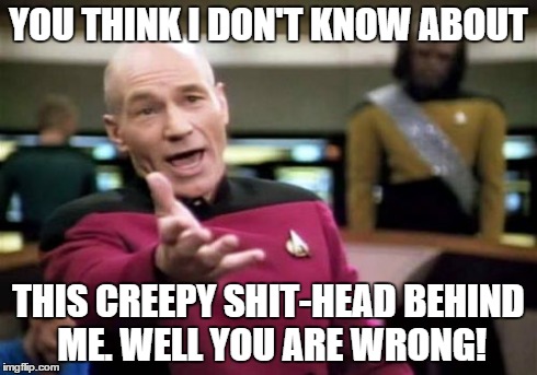 Picard Wtf | YOU THINK I DON'T KNOW ABOUT THIS CREEPY SHIT-HEAD BEHIND ME. WELL YOU ARE WRONG! | image tagged in memes,picard wtf | made w/ Imgflip meme maker