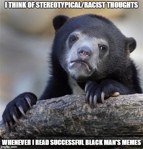 Confession Bear | I THINK OF STEREOTYPICAL/RACIST THOUGHTS WHENEVER I READ SUCCESSFUL BLACK MAN'S MEMES | image tagged in memes,confession bear | made w/ Imgflip meme maker