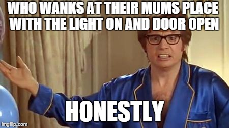 Austin Powers Honestly Meme | WHO WANKS AT THEIR MUMS PLACE WITH THE LIGHT ON AND DOOR OPEN HONESTLY | image tagged in memes,austin powers honestly,AdviceAnimals | made w/ Imgflip meme maker