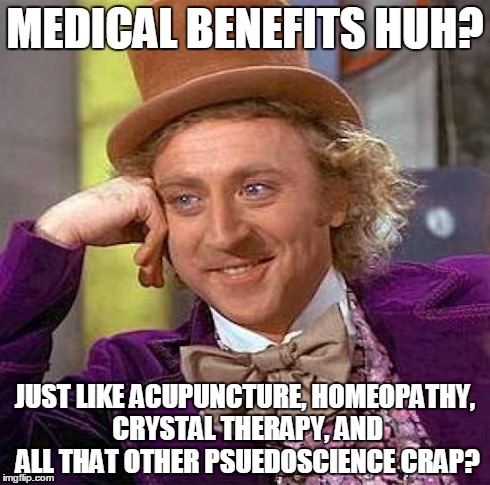 Creepy Condescending Wonka Meme | MEDICAL BENEFITS HUH? JUST LIKE ACUPUNCTURE, HOMEOPATHY, CRYSTAL THERAPY, AND ALL THAT OTHER PSUEDOSCIENCE CRAP? | image tagged in memes,creepy condescending wonka | made w/ Imgflip meme maker