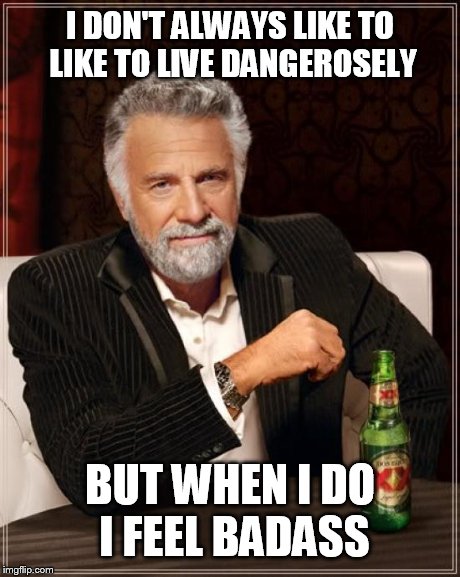 The Most Interesting Man In The World Meme | I DON'T ALWAYS LIKE TO LIKE TO LIVE DANGEROSELY BUT WHEN I DO I FEEL BADASS | image tagged in memes,the most interesting man in the world | made w/ Imgflip meme maker