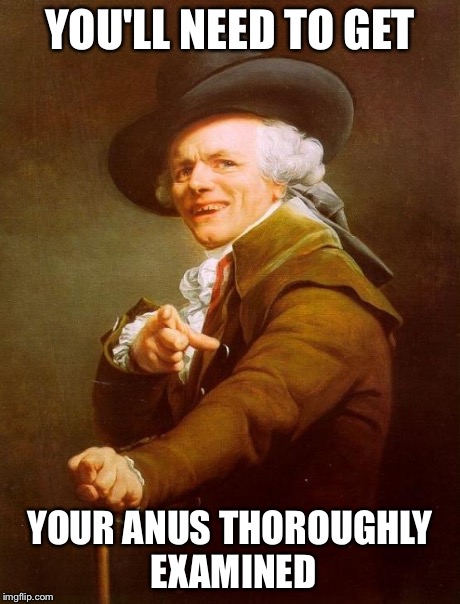 Joseph Ducreux Meme | YOU'LL NEED TO GET YOUR ANUS THOROUGHLY EXAMINED | image tagged in memes,joseph ducreux | made w/ Imgflip meme maker
