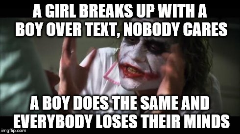 And everybody loses their minds | A GIRL BREAKS UP WITH A BOY OVER TEXT, NOBODY CARES A BOY DOES THE SAME AND EVERYBODY LOSES THEIR MINDS | image tagged in memes,and everybody loses their minds | made w/ Imgflip meme maker