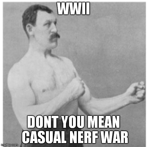 Overly Manly Man Meme | WWII DONT YOU MEAN CASUAL NERF WAR | image tagged in memes,overly manly man | made w/ Imgflip meme maker