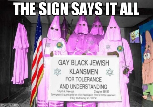 Gay KKK | THE SIGN SAYS IT ALL | image tagged in gay kkk | made w/ Imgflip meme maker