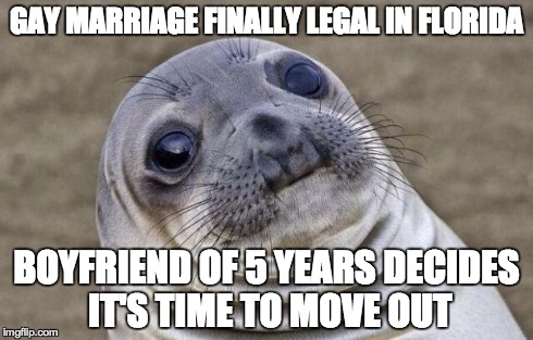 Awkward Moment Sealion Meme | GAY MARRIAGE FINALLY LEGAL IN FLORIDA BOYFRIEND OF 5 YEARS DECIDES IT'S TIME TO MOVE OUT | image tagged in memes,awkward moment sealion,AdviceAnimals | made w/ Imgflip meme maker