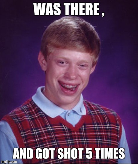 Bad Luck Brian Meme | WAS THERE , AND GOT SHOT 5 TIMES | image tagged in memes,bad luck brian | made w/ Imgflip meme maker
