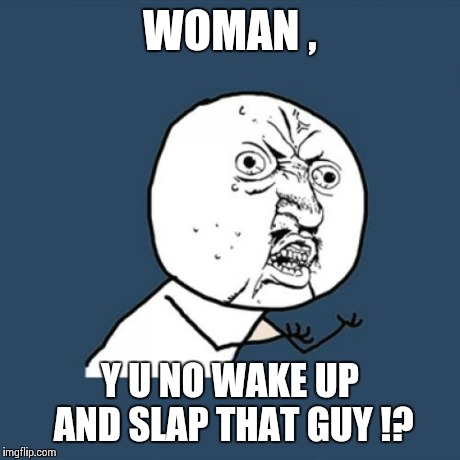 Y U No Meme | WOMAN , Y U NO WAKE UP AND SLAP THAT GUY !? | image tagged in memes,y u no | made w/ Imgflip meme maker