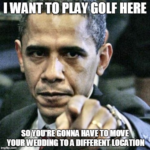 So, this happened... | I WANT TO PLAY GOLF HERE SO YOU'RE GONNA HAVE TO MOVE YOUR WEDDING TO A DIFFERENT LOCATION | image tagged in memes,pissed off obama | made w/ Imgflip meme maker