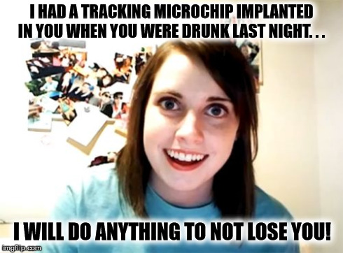 Overly Attached Girlfriend | I HAD A TRACKING MICROCHIP IMPLANTED IN YOU WHEN YOU WERE DRUNK LAST NIGHT. . . I WILL DO ANYTHING TO NOT LOSE YOU! | image tagged in memes,overly attached girlfriend | made w/ Imgflip meme maker