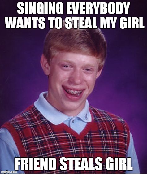 Loss. | SINGING EVERYBODY WANTS TO STEAL MY GIRL FRIEND STEALS GIRL | image tagged in memes,bad luck brian | made w/ Imgflip meme maker