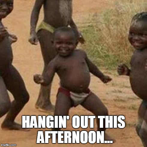 Third World Success Kid Meme | HANGIN' OUT THIS AFTERNOON... | image tagged in memes,third world success kid | made w/ Imgflip meme maker