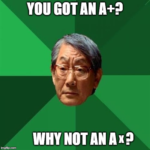 High Expectations Asian Father | YOU GOT AN A+? WHY NOT AN A x ? | image tagged in memes,high expectations asian father | made w/ Imgflip meme maker