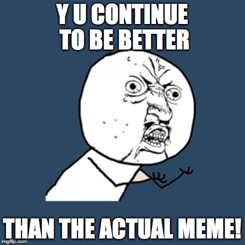 Y U No Meme | Y U CONTINUE TO BE BETTER THAN THE ACTUAL MEME! | image tagged in memes,y u no | made w/ Imgflip meme maker