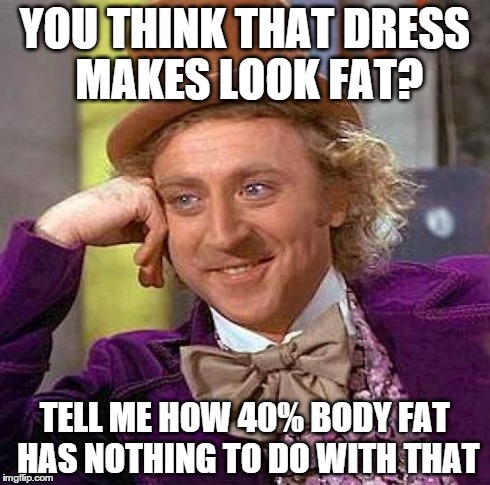 Creepy Condescending Wonka | YOU THINK THAT DRESS MAKES LOOK FAT? TELL ME HOW 40% BODY FAT HAS NOTHING TO DO WITH THAT | image tagged in memes,creepy condescending wonka | made w/ Imgflip meme maker