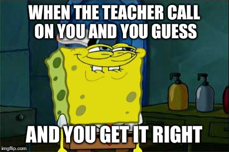 Don't You Squidward | WHEN THE TEACHER CALL ON YOU AND YOU GUESS AND YOU GET IT RIGHT | image tagged in memes,dont you squidward | made w/ Imgflip meme maker