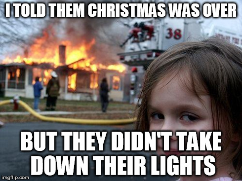 Disaster Girl | I TOLD THEM CHRISTMAS WAS OVER BUT THEY DIDN'T TAKE DOWN THEIR LIGHTS | image tagged in memes,disaster girl | made w/ Imgflip meme maker