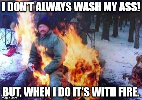 LIGAF | I DON'T ALWAYS WASH MY ASS! BUT, WHEN I DO IT'S WITH FIRE. | image tagged in memes,ligaf | made w/ Imgflip meme maker