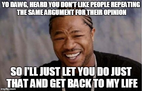 Yo Dawg Heard You Meme | YO DAWG, HEARD YOU DON'T LIKE PEOPLE REPEATING THE SAME ARGUMENT FOR THEIR OPINION SO I'LL JUST LET YOU DO JUST THAT AND GET BACK TO MY LIFE | image tagged in memes,yo dawg heard you | made w/ Imgflip meme maker