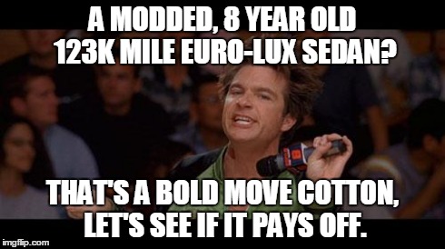 Bold Move Cotton | A MODDED, 8 YEAR OLD 123K MILE EURO-LUX SEDAN? THAT'S A BOLD MOVE COTTON, LET'S SEE IF IT PAYS OFF. | image tagged in bold move cotton | made w/ Imgflip meme maker