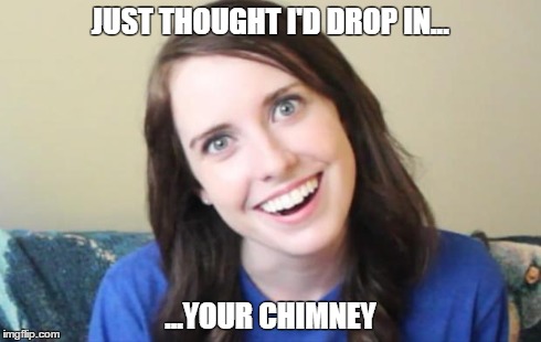 Overly Obsessed Girlfriend | JUST THOUGHT I'D DROP IN... ...YOUR CHIMNEY | image tagged in overly obsessed girlfriend | made w/ Imgflip meme maker