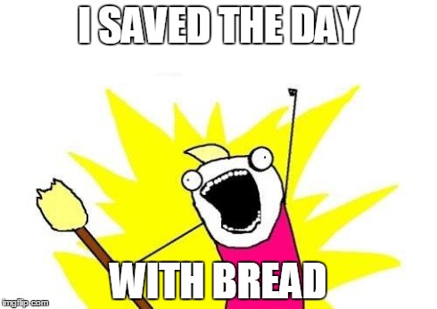 X All The Y | I SAVED THE DAY WITH BREAD | image tagged in memes,x all the y | made w/ Imgflip meme maker