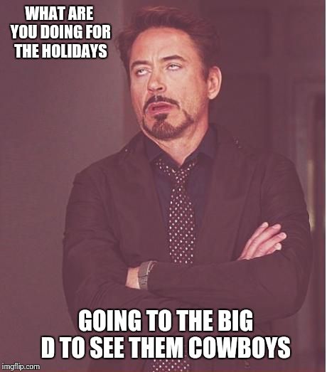 Face You Make Robert Downey Jr | WHAT ARE YOU DOING FOR THE HOLIDAYS GOING TO THE BIG D TO SEE THEM COWBOYS | image tagged in memes,face you make robert downey jr | made w/ Imgflip meme maker
