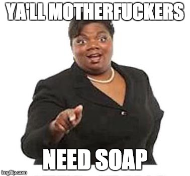 Ya'll mother fuckers | YA'LL MOTHERF**KERS NEED SOAP | image tagged in ya'll mother fuckers,AdviceAnimals | made w/ Imgflip meme maker