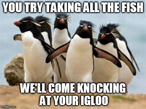 Penguin Gang | YOU TRY TAKING ALL THE FISH WE'LL COME KNOCKING AT YOUR IGLOO | image tagged in memes,penguin gang | made w/ Imgflip meme maker
