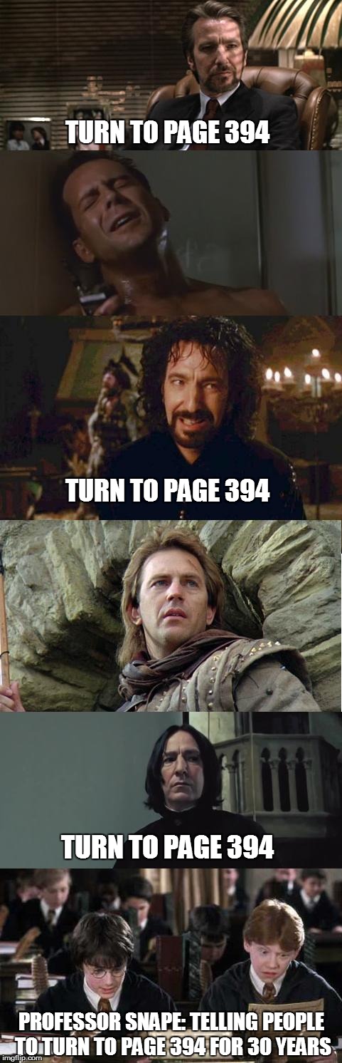 TURN TO PAGE 394 TURN TO PAGE 394 TURN TO PAGE 394 PROFESSOR SNAPE: TELLING PEOPLE TO TURN TO PAGE 394 FOR 30 YEARS | image tagged in snape,turn to page 394 | made w/ Imgflip meme maker
