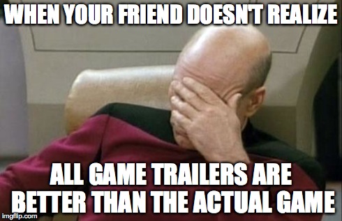 Captain Picard Facepalm | WHEN YOUR FRIEND DOESN'T REALIZE ALL GAME TRAILERS ARE BETTER THAN THE ACTUAL GAME | image tagged in memes,captain picard facepalm | made w/ Imgflip meme maker