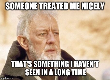 Obi Wan Kenobi | SOMEONE TREATED ME NICELY THAT'S SOMETHING I HAVEN'T SEEN IN A LONG TIME | image tagged in memes,obi wan kenobi | made w/ Imgflip meme maker