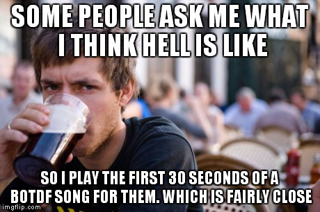 Their reaction is pretty funny. | SOME PEOPLE ASK ME WHAT I THINK HELL IS LIKE SO I PLAY THE FIRST 30 SECONDS OF A BOTDF SONG FOR THEM. WHICH IS FAIRLY CLOSE | image tagged in memes,lazy college senior | made w/ Imgflip meme maker