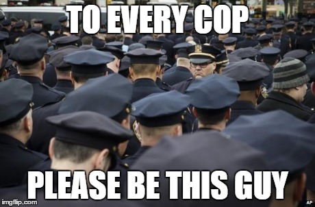 TO EVERY COP PLEASE BE THIS GUY | image tagged in AdviceAnimals | made w/ Imgflip meme maker