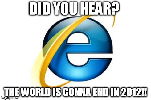 Internet Explorer Meme | DID YOU HEAR? THE WORLD IS GONNA END IN 2012!! | image tagged in memes,internet explorer | made w/ Imgflip meme maker