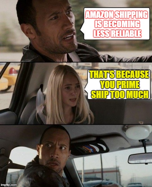 The Rock Driving | AMAZON SHIPPING IS BECOMING LESS RELIABLE THAT'S BECAUSE YOU PRIME SHIP TOO MUCH | image tagged in memes,the rock driving | made w/ Imgflip meme maker