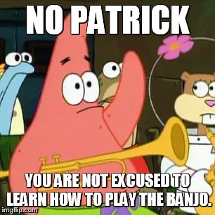 No Patrick | NO PATRICK YOU ARE NOT EXCUSED TO LEARN HOW TO PLAY THE BANJO. | image tagged in memes,no patrick | made w/ Imgflip meme maker