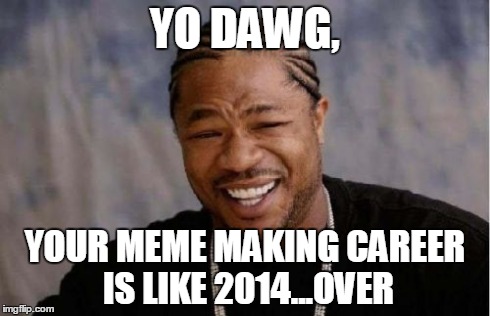 Yo Dawg Heard You Meme | YO DAWG, YOUR MEME MAKING CAREER IS LIKE 2014...OVER | image tagged in memes,yo dawg heard you | made w/ Imgflip meme maker