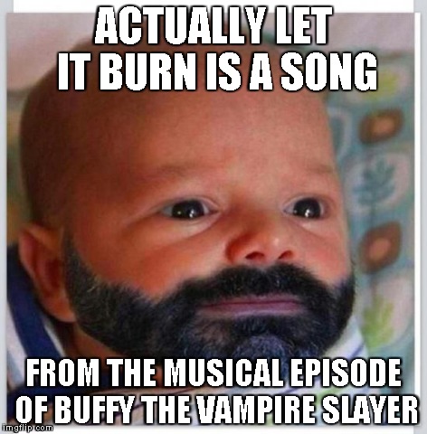 Baby Travis | ACTUALLY LET IT BURN IS A SONG FROM THE MUSICAL EPISODE OF BUFFY THE VAMPIRE SLAYER | image tagged in baby travis | made w/ Imgflip meme maker