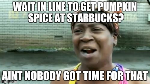 Pumpkin Spice seems to be popular, so... | WAIT IN LINE TO GET PUMPKIN SPICE AT STARBUCKS? AINT NOBODY GOT TIME FOR THAT | image tagged in memes,aint nobody got time for that,pumpkin,starbucks | made w/ Imgflip meme maker