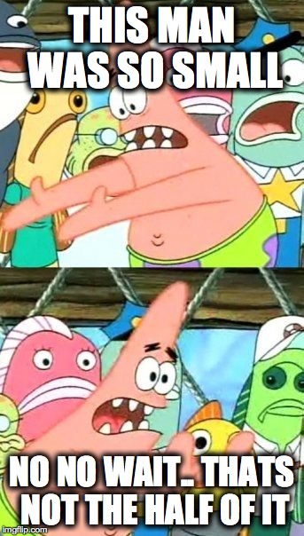 Put It Somewhere Else Patrick | THIS MAN WAS SO SMALL NO NO WAIT.. THATS NOT THE HALF OF IT | image tagged in memes,put it somewhere else patrick | made w/ Imgflip meme maker