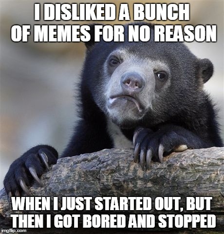 Confession Bear Meme | I DISLIKED A BUNCH OF MEMES FOR NO REASON WHEN I JUST STARTED OUT, BUT THEN I GOT BORED AND STOPPED | image tagged in memes,confession bear | made w/ Imgflip meme maker