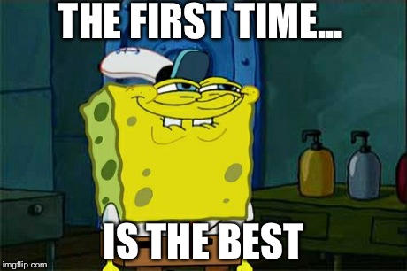 Don't You Squidward | THE FIRST TIME... IS THE BEST | image tagged in memes,dont you squidward | made w/ Imgflip meme maker