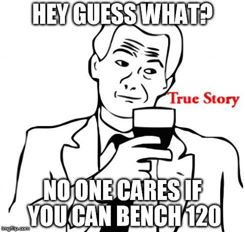 True Story Meme | HEY GUESS WHAT? NO ONE CARES IF YOU CAN BENCH 120 | image tagged in memes,true story | made w/ Imgflip meme maker