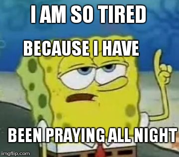 I'll Have You Know Spongebob Meme | I AM SO TIRED BECAUSE I HAVE BEEN PRAYING ALL NIGHT | image tagged in memes,ill have you know spongebob | made w/ Imgflip meme maker