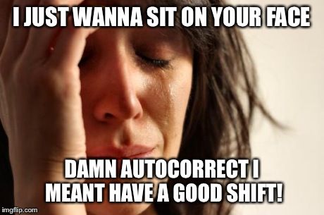 First World Problems Meme | I JUST WANNA SIT ON YOUR FACE DAMN AUTOCORRECT I MEANT HAVE A GOOD SHIFT! | image tagged in memes,first world problems | made w/ Imgflip meme maker