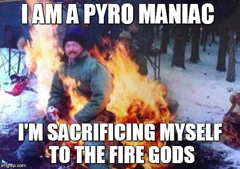 LIGAF | I AM A PYRO MANIAC I'M SACRIFICING MYSELF TO THE FIRE GODS | image tagged in memes,ligaf | made w/ Imgflip meme maker