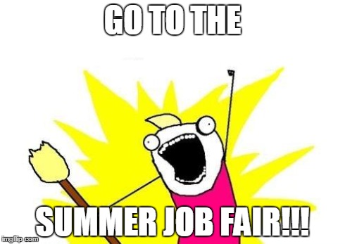 X All The Y | GO TO THE SUMMER JOB FAIR!!! | image tagged in memes,x all the y | made w/ Imgflip meme maker