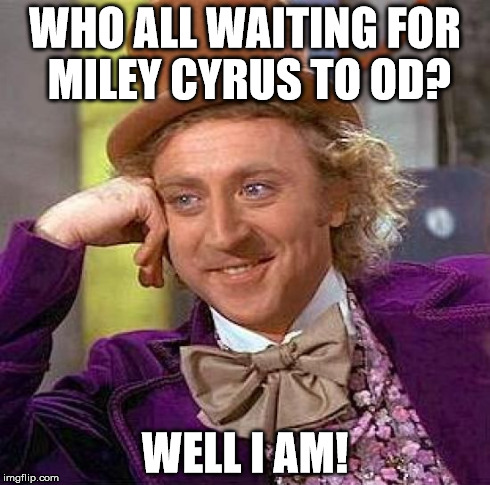 Creepy Condescending Wonka | WHO ALL WAITING FOR MILEY CYRUS TO OD? WELL I AM! | image tagged in memes,creepy condescending wonka | made w/ Imgflip meme maker